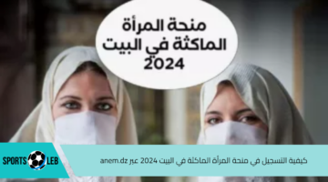 الوكالة الوطنية.. كيفية التسجيل في منحة المرأة الماكثة في البيت 2024 عبر anem.dz