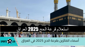 مبارك الحج.. أسماء الفائزين بقرعة الحج 2025 في العراق عبر الهيئة العامة للحج “hajj.gov.iq”