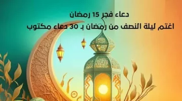 دعاء فجر 15 رمضان.. اللهم إني أسألك قلبا سليما ولسانا صادقا |اغتم ليلة النصف من رمضان