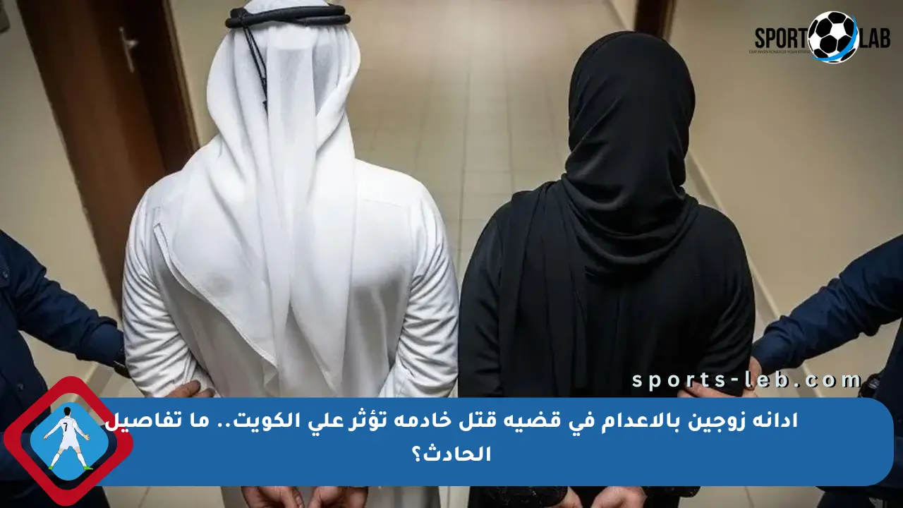 إدانة زوجين بالإعدام في قضية قتل خادمة تؤثر على الكويت.. ما تفاصيل الحادث؟ - sports-leb