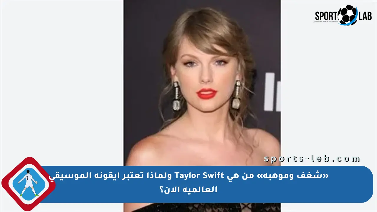 «شغف وموهبة» من هي Taylor Swift ولماذا تعتبر أيقونة الموسيقى العالمية الآن؟ - sports-leb
