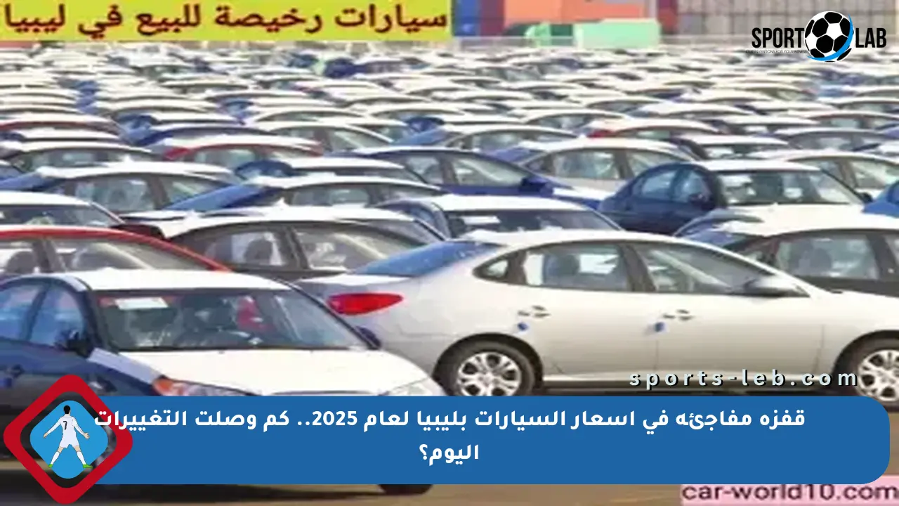 قفزة مفاجئة في أسعار السيارات بليبيا لعام 2025.. كم وصلت التغييرات اليوم؟ - sports-leb