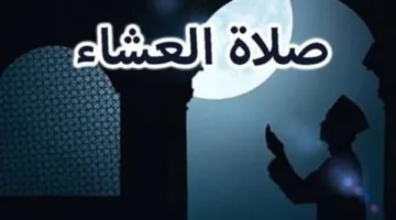 «وقت مناسب» صلاة العشاء ما هو آخر موعد لأدائها حسب الفقه الإسلامي