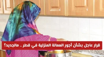 قرار جديد.. تعديلات أجور العمالة المنزلية في قطر 2025