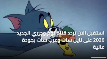 تحديث التردد الجديد.. ضبط قناة توم وجيري على نايل سات وعرب سات بمنتهى السهولة