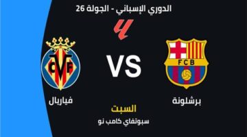 توقيت انطلاق مواجهة برشلونة ضد فياريال بالدوري الإسباني وتفاصيل القنوات الناقلة للمباراة