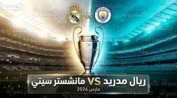 توقيت مواجهة ريال مدريد ضد مانشستر سيتي ببطولة دوري أبطال أوروبا 2026 والقنوات الناقلة للمباراة