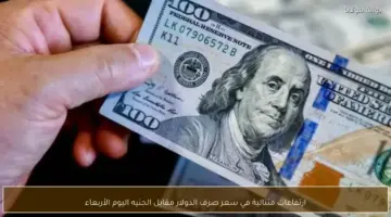 تصاعدات متتالية في سعر صرف الدولار مقابل الجنيه اليوم الأربعاء