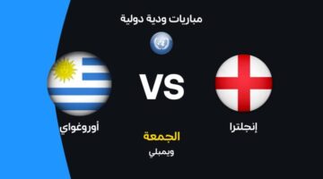 موعد مباراة إنجلترا وأوروجواي الودية والقنوات الناقلة وتشكيلة الأسود الثلاثة المرتقبة