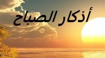 أذكار الصباح والمساء.. كنز المسلم للوقاية من الحسد والشيطان وجلب الطمأنينة