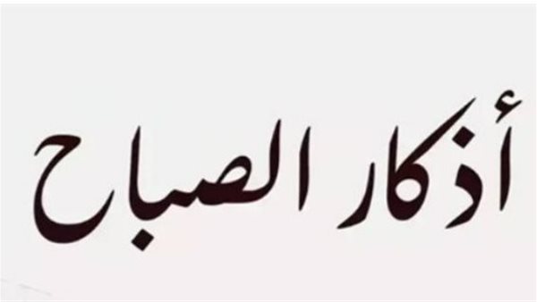 أذكار الصباح كاملة.. زاد المسلم اليومي للوقاية من الشرور وجلب الرزق