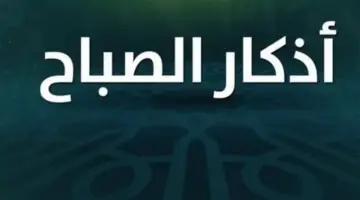 زاد المؤمن.. كيف تبدأ يومك ببركة الأذكار النبوية لتحصيل النجاح والفلاح؟