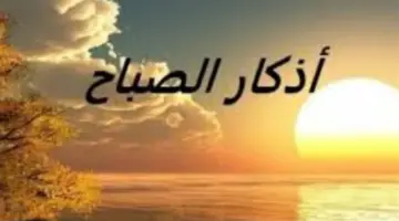 وردك اليومي من الأذكار.. أذكار صباح الأحد 12 أبريل 2026 وفضل الاستغفار مائة مرة
