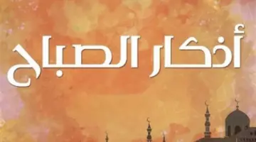 أفضل ما تبدأ به يومك.. أذكار الصباح المستجابة لجلب الرزق وتيسير الأحوال