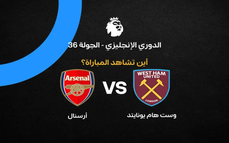 القنوات الناقلة لمباراة أرسنال ضد وست هام بالجولة 36 من الدوري الإنجليزي