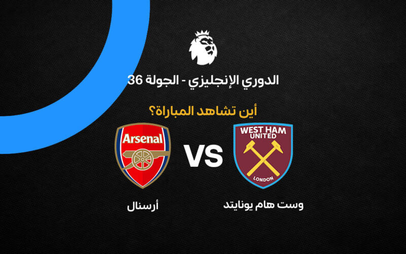 القنوات الناقلة لمباراة أرسنال ضد وست هام بالجولة 36 من الدوري الإنجليزي